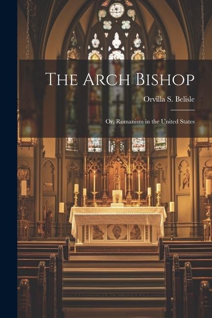The Arch Bishop: Or, Romanism in the United States - Orvilla S. Belisle