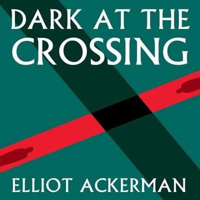 Dark at the Crossing Lib/E - Elliot Ackerman