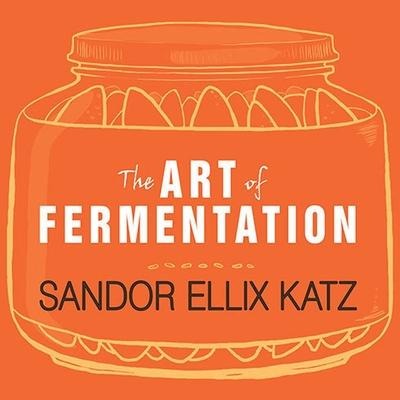 The Art of Fermentation Lib/E: An In-Depth Exploration of Essential Concepts and Processes from Around the World - Sandor Ellix Katz