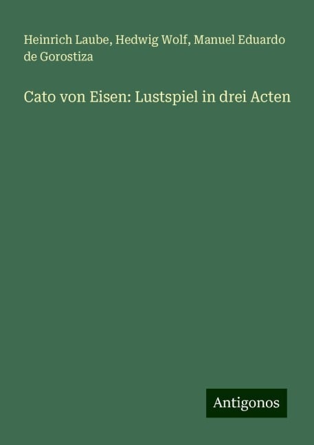 Cato von Eisen: Lustspiel in drei Acten - Heinrich Laube, Hedwig Wolf, Manuel Eduardo De Gorostiza