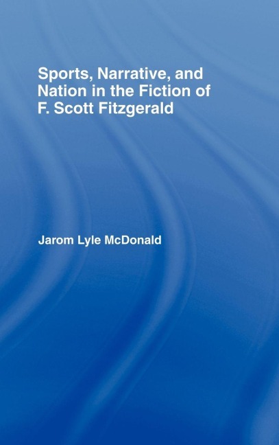Sports, Narrative, and Nation in the Fiction of F. Scott Fitzgerald - Jarom Mcdonald