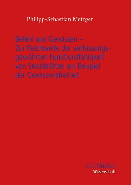 Befehl und Gewissen - Zur Reichweite der verfassungsgewährten Funktionsfähigkeit von Streitkräften am Beispiel der Gewissensfreiheit - Philipp-Sebastian Metzger