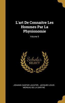 L'art De Connaitre Les Hommes Par La Physionomie; Volume 5 - Johann Caspar Lavater