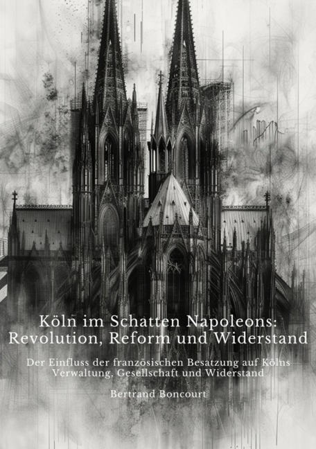 Köln im Schatten Napoleons: Revolution, Reform und Widerstand - Bertrand Boncourt