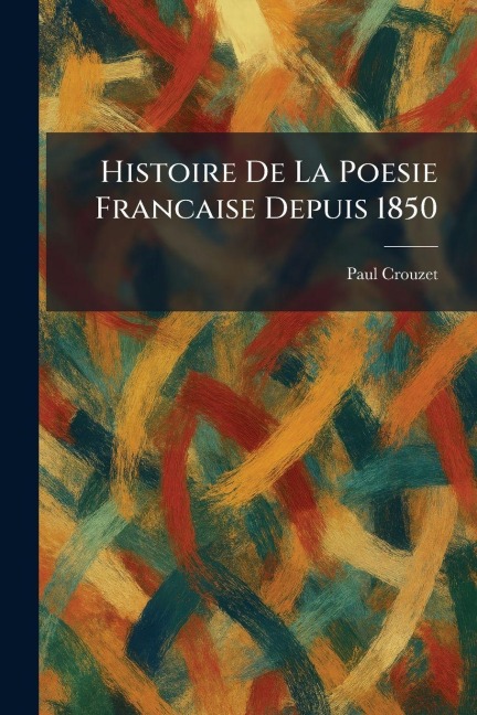 histoire de la poesie francaise depuis 1850 - Paul Crouzet