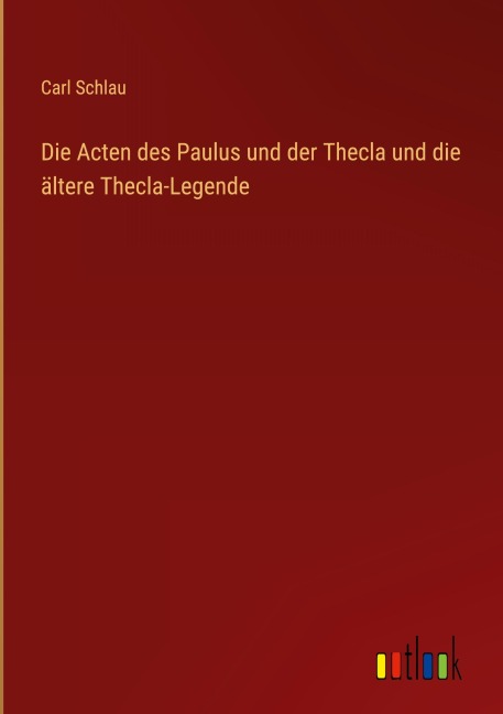 Die Acten des Paulus und der Thecla und die ältere Thecla-Legende - Carl Schlau