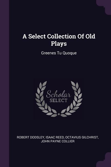 A Select Collection Of Old Plays - Robert Dodsley, Isaac Reed, Octavius Gilchrist