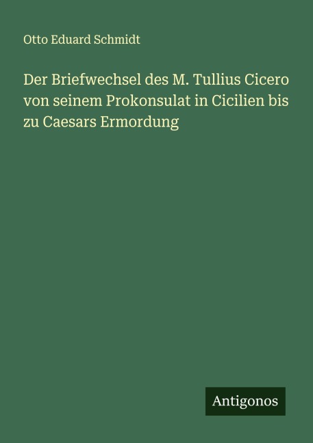Der Briefwechsel des M. Tullius Cicero von seinem Prokonsulat in Cicilien bis zu Caesars Ermordung - Otto Eduard Schmidt