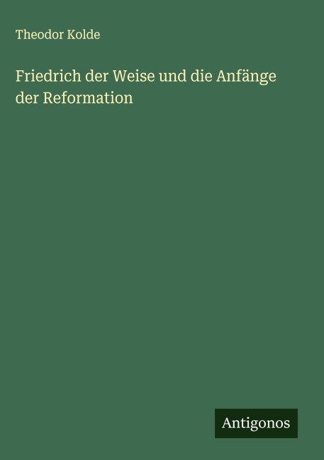 Friedrich der Weise und die Anfänge der Reformation - Theodor Kolde