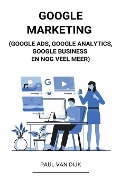Google Marketing (Google Ads, Google Analytics, Google Business en Nog Veel Meer) - Paul van Dijk