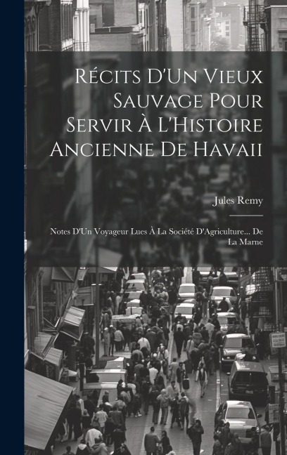 Récits D'Un Vieux Sauvage Pour Servir À L'Histoire Ancienne De Havaii: Notes D'Un Voyageur Lues À La Société D'Agriculture... De La Marne - Jules Remy