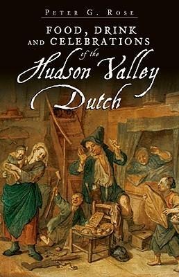 Food, Drink and Celebrations of the Hudson Valley Dutch - Peter G. Rose