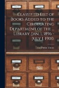 Classified List of Books Added to the Circulating Department of the ... Library. Jan. 1, 1896 - July 1, 1900. - 