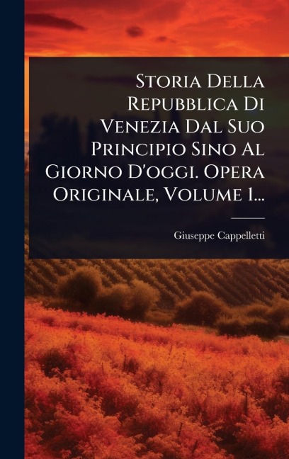 Storia Della Repubblica Di Venezia Dal Suo Principio Sino Al Giorno D'oggi. Opera Originale, Volume 1... - Giuseppe Cappelletti