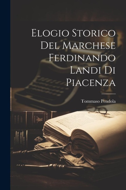 Elogio Storico Del Marchese Ferdinando Landi Di Piacenza - Tommaso Pendola