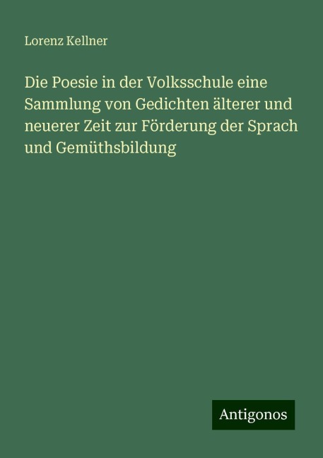 Die Poesie in der Volksschule eine Sammlung von Gedichten älterer und neuerer Zeit zur Förderung der Sprach und Gemüthsbildung - Lorenz Kellner