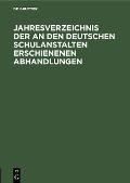 Jahresverzeichnis der an den deutschen Schulanstalten erschienenen Abhandlungen - 