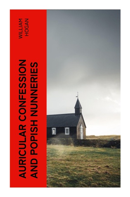 Auricular Confession and Popish Nunneries - William Hogan
