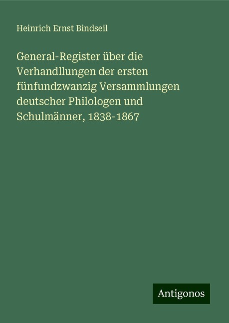 General-Register über die Verhandllungen der ersten fünfundzwanzig Versammlungen deutscher Philologen und Schulmänner, 1838-1867 - Heinrich Ernst Bindseil