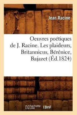 Oeuvres Poétiques de J. Racine. Les Plaideurs, Britannicus, Bérénice, Bajazet (Éd.1824) - Jean Racine