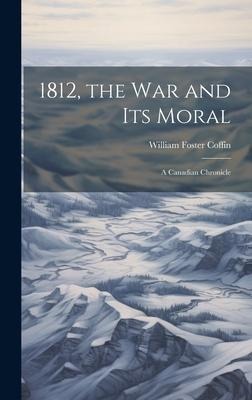 1812, the War and Its Moral - William Foster Coffin