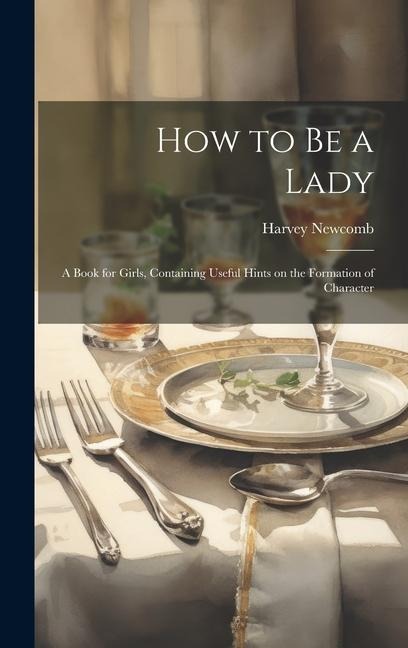 How to be a Lady: A Book for Girls, Containing Useful Hints on the Formation of Character - Harvey Newcomb