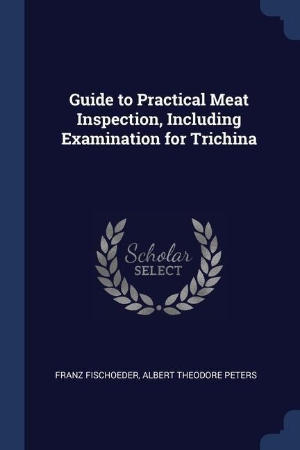 Guide to Practical Meat Inspection, Including Examination for Trichina - Franz Fischoeder, Albert Theodore Peters