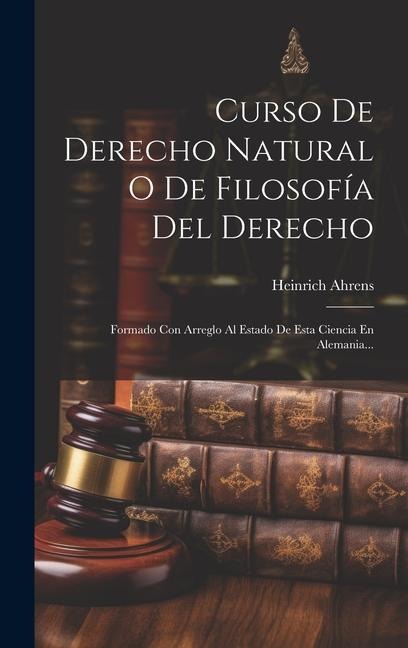 Curso De Derecho Natural O De Filosofía Del Derecho: Formado Con Arreglo Al Estado De Esta Ciencia En Alemania... - Heinrich Ahrens