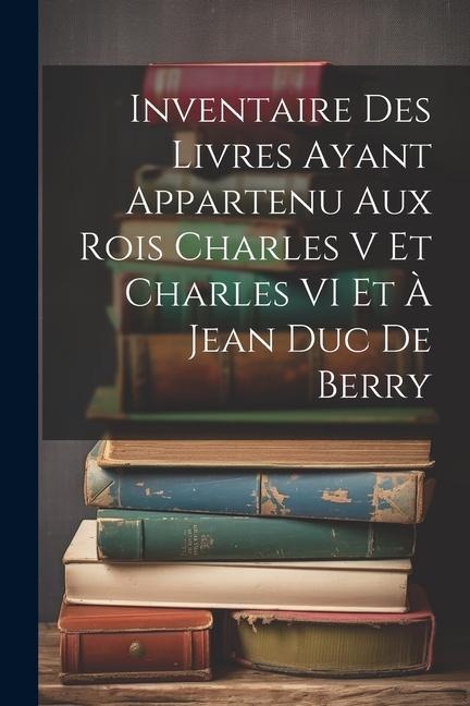 Inventaire Des Livres Ayant Appartenu Aux Rois Charles V Et Charles VI Et À Jean Duc De Berry - Anonymous