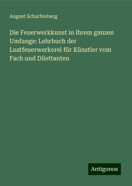 Die Feuerwerkkunst in ihrem ganzen Umfange: Lehrbuch der Lustfeuerwerkerei für Künstler vom Fach und Dilettanten - August Scharfenberg