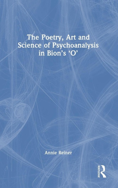 The Poetry, Art and Science of Psychoanalysis in Bion's O - Annie Reiner