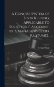 Cover-Bild zum Titel 'A Concise System of Book Keeping, Applicable to Solicitors', Account, by a Managing Clerk [G. Stuart]' von 'George Stuart'