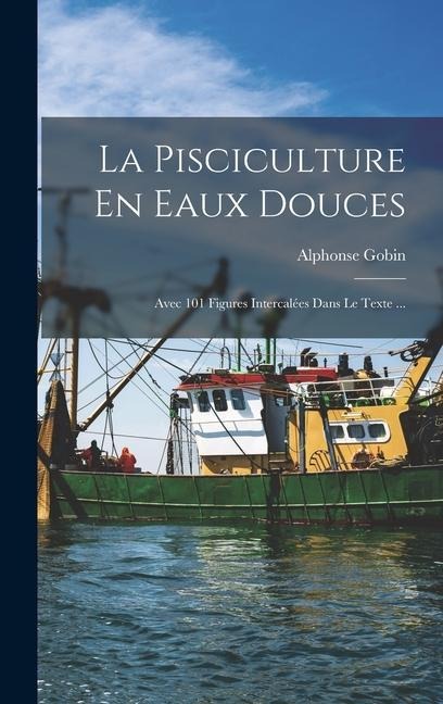La Pisciculture En Eaux Douces: Avec 101 Figures Intercalées Dans Le Texte ... - Alphonse Gobin