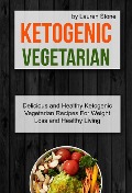 Ketogenic Vegetarian: Delicious And Healthy Ketogenic Vegetarian Recipes For Weight Loss And Healthy Living - Lauren Stone