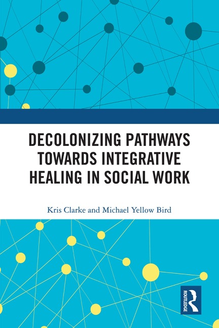Decolonizing Pathways towards Integrative Healing in Social Work - Kris Clarke, Michael Yellow Bird