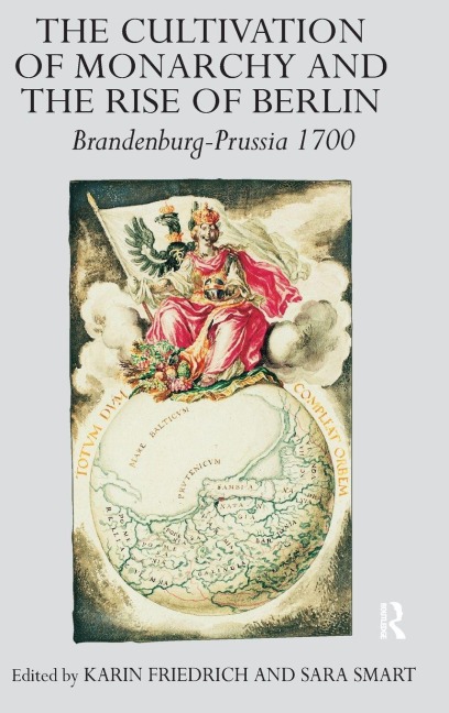 The Cultivation of Monarchy and the Rise of Berlin - Karin Friedrich