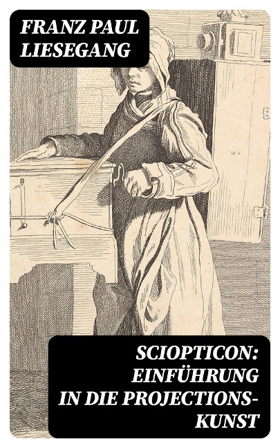 Sciopticon: Einführung in die Projections-Kunst - Franz Paul Liesegang