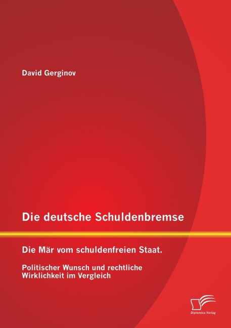 Die deutsche Schuldenbremse: Die Mär vom schuldenfreien Staat. Politischer Wunsch und rechtliche Wirklichkeit im Vergleich - David Gerginov