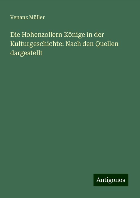 Die Hohenzollern Könige in der Kulturgeschichte: Nach den Quellen dargestellt - Venanz Müller