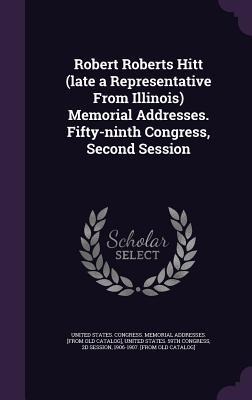 Robert Roberts Hitt (late a Representative From Illinois) Memorial Addresses. Fifty-ninth Congress, Second Session - 