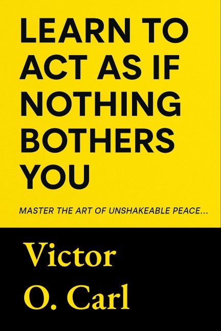 Learn to Act as If Nothing Bothers You - Victor O. Carl