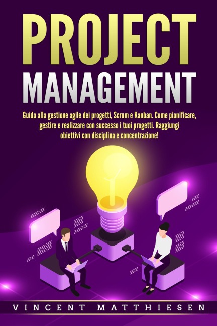 PROJECT MANAGEMENT: Guida alla gestione agile dei progetti, Scrum e Kanban. Come pianificare, gestire e realizzare con successo i tuoi progetti. Raggiungi obiettivi con disciplina e concentrazione! - Vincent Matthiesen