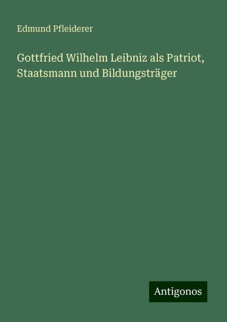 Gottfried Wilhelm Leibniz als Patriot, Staatsmann und Bildungsträger - Edmund Pfleiderer