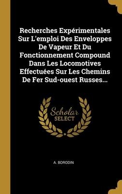 Recherches Expérimentales Sur L'emploi Des Enveloppes De Vapeur Et Du Fonctionnement Compound Dans Les Locomotives Effectuées Sur Les Chemins De Fer S - A. Borodin
