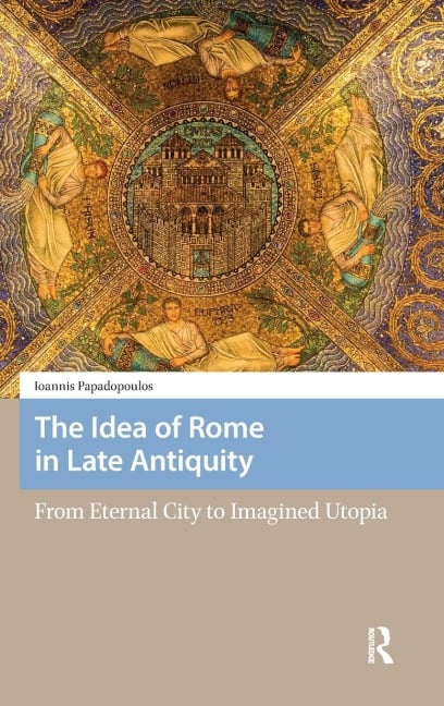 The Idea of Rome in Late Antiquity - Ioannis Papadopoulos