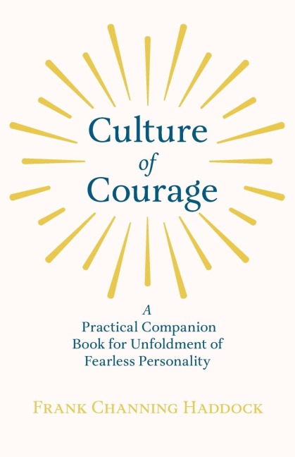 Culture of Courage - A Practical Companion Book for Unfoldment of Fearless Personality; With an Essay from What You Can Do With Your Will Power by Russell H. Conwell - Frank Channing Haddock