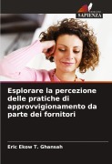 Cover-Bild zum Titel 'Esplorare la percezione delle pratiche di approvvigionamento da parte dei fornitori' von 'Eric Ekow T. Ghansah'