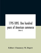 Cover-Bild zum Titel '1795-1895. One Hundred Years Of American Commerce; Consisting Of One Hundred Original Articles On Commercial Topics Describing The Practical Development Of The Various Branches Of Trade In The United States Within The Past Century And Showing The Present' von ''