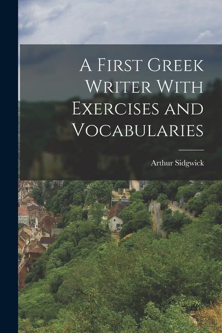 A First Greek Writer With Exercises and Vocabularies - Arthur Sidgwick