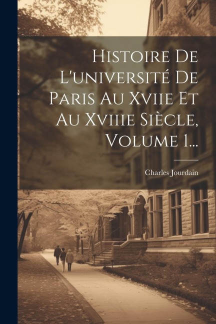 Histoire De L'université De Paris Au Xviie Et Au Xviiie Siècle, Volume 1... - Charles Jourdain